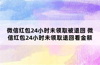 微信红包24小时未领取被退回 微信红包24小时未领取退回看金额